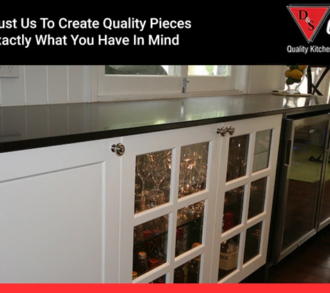 D & S Cabinets. You Can Trust Us To Create Quality Pieces That Are Exactly What You Have In Mind